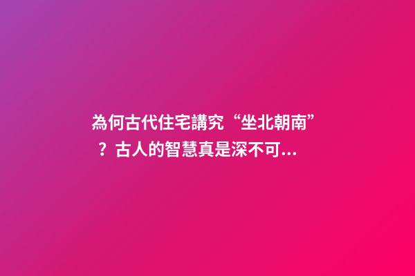 為何古代住宅講究“坐北朝南”？古人的智慧真是深不可測